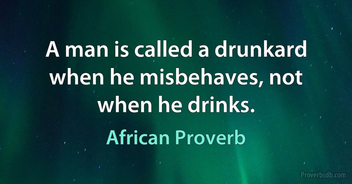 A man is called a drunkard when he misbehaves, not when he drinks. (African Proverb)