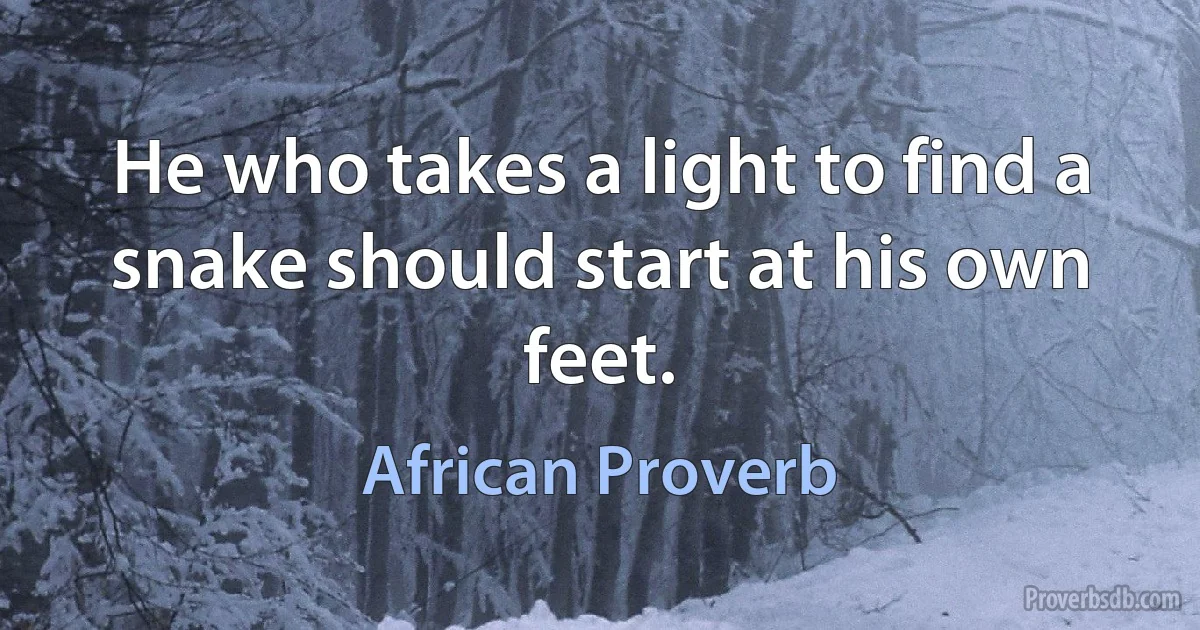 He who takes a light to find a snake should start at his own feet. (African Proverb)