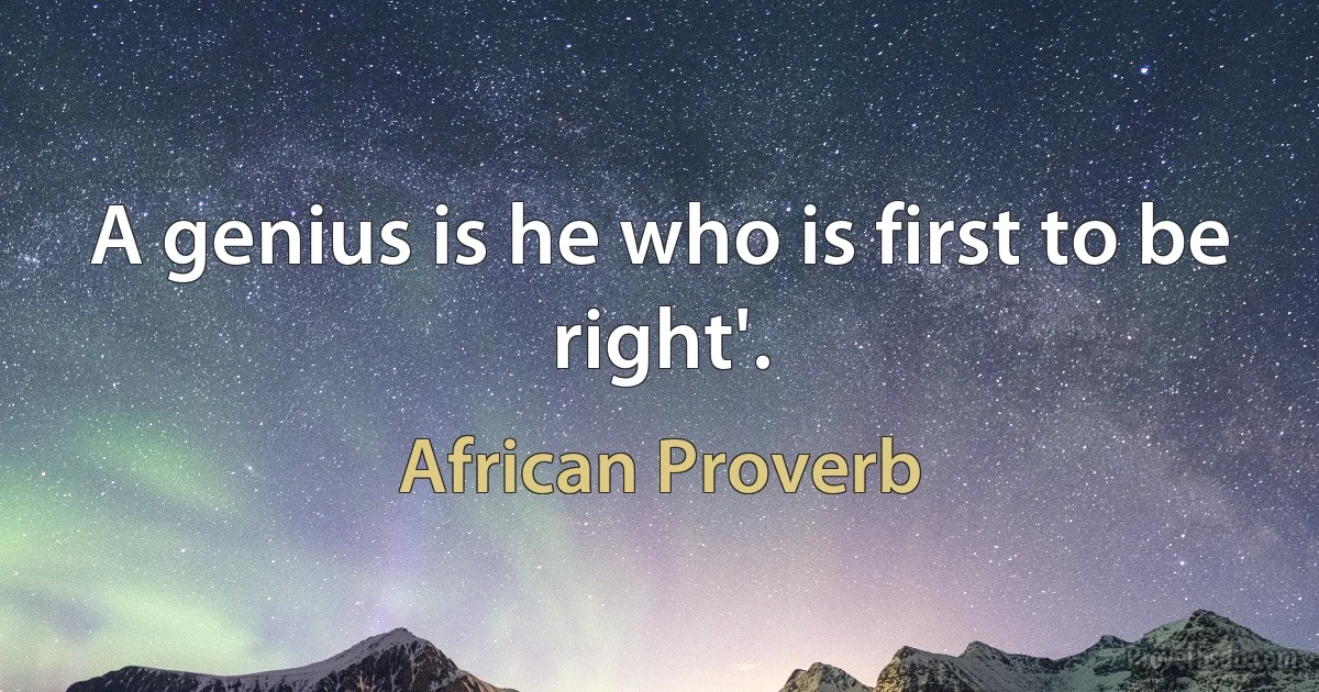 A genius is he who is first to be right'. (African Proverb)