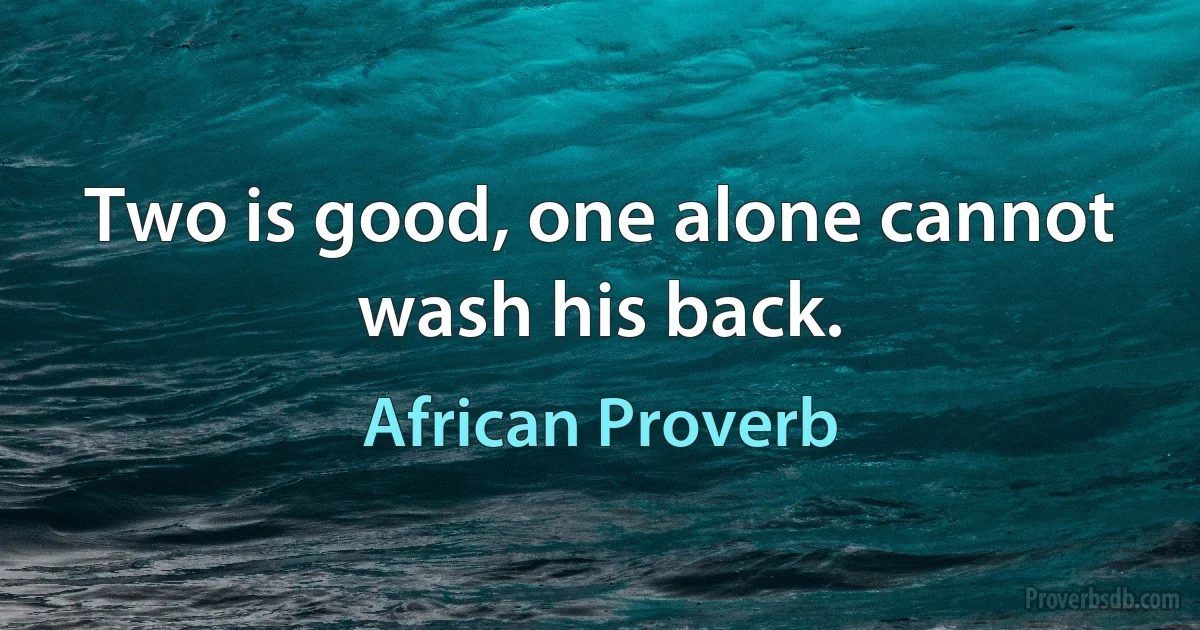 Two is good, one alone cannot wash his back. (African Proverb)