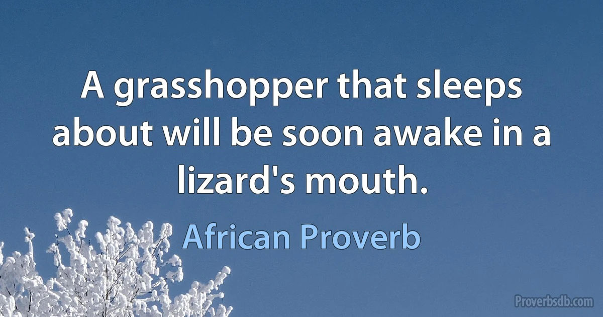 A grasshopper that sleeps about will be soon awake in a lizard's mouth. (African Proverb)