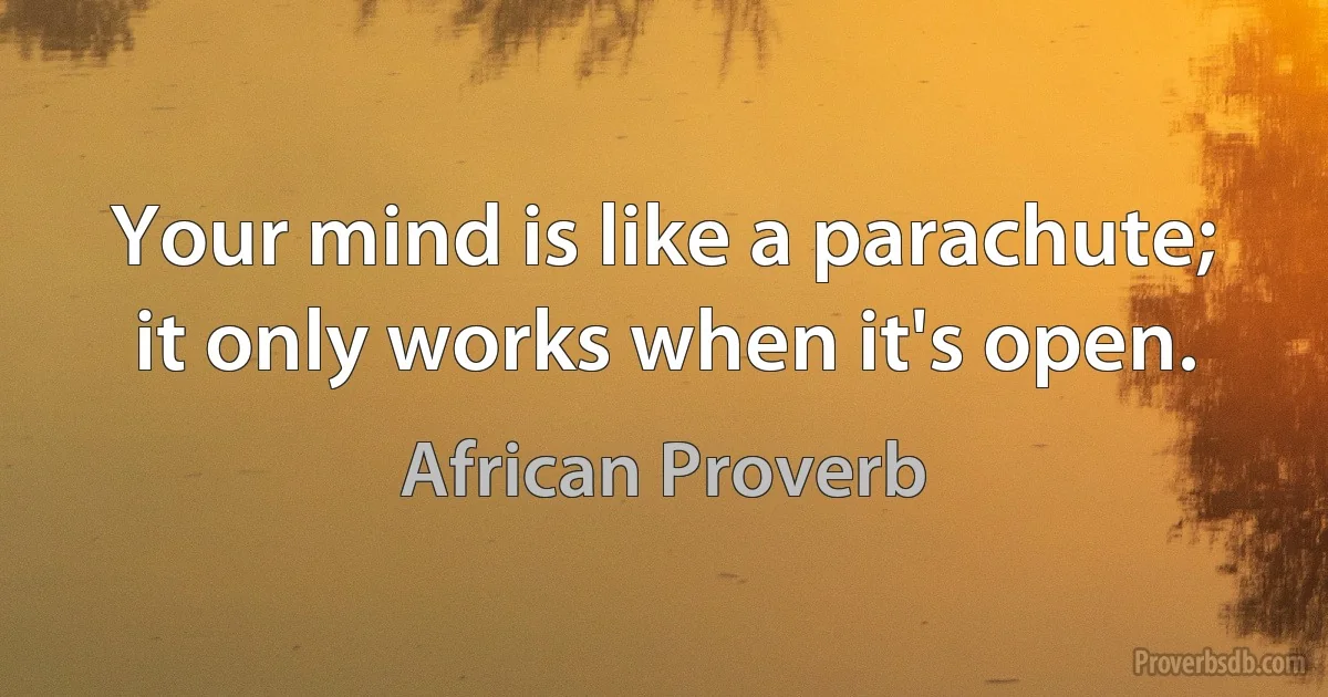 Your mind is like a parachute; it only works when it's open. (African Proverb)