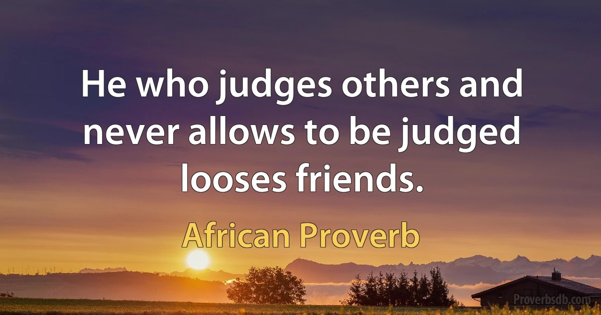 He who judges others and never allows to be judged looses friends. (African Proverb)