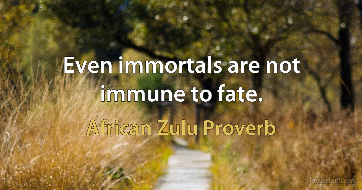 Even immortals are not immune to fate. (African Zulu Proverb)