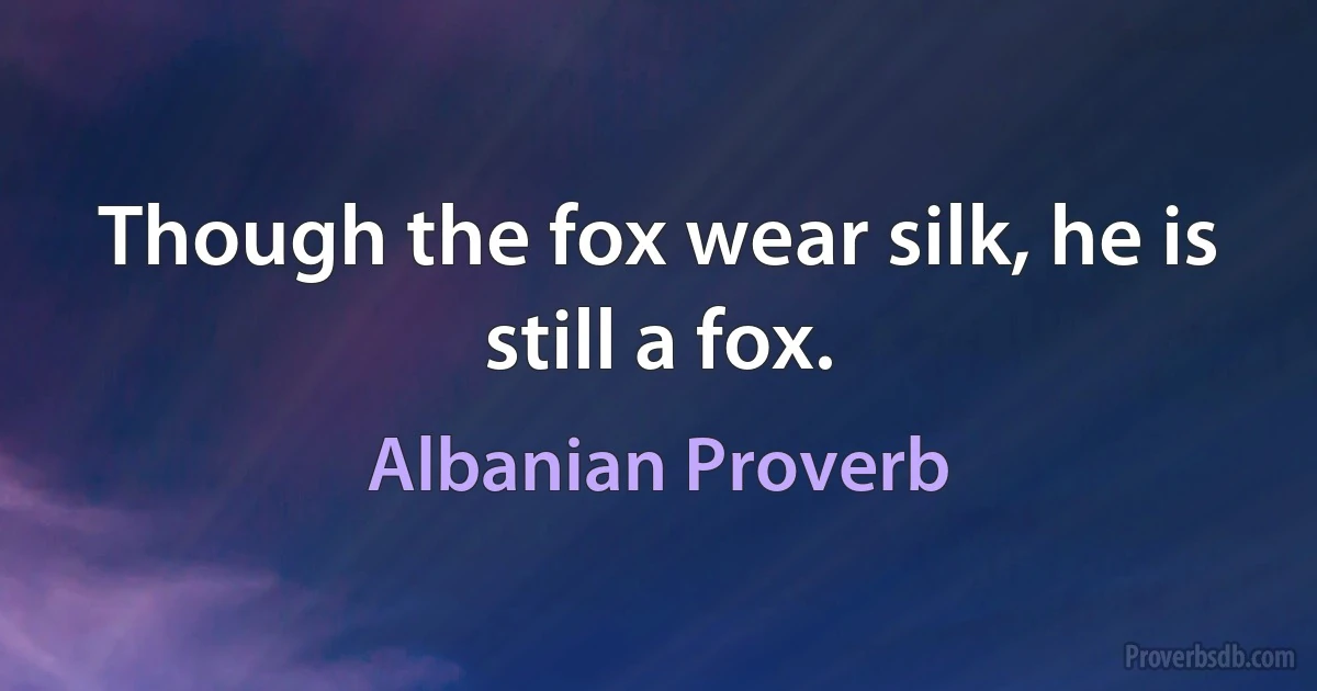 Though the fox wear silk, he is still a fox. (Albanian Proverb)