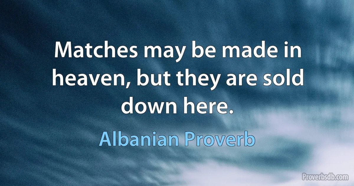 Matches may be made in heaven, but they are sold down here. (Albanian Proverb)