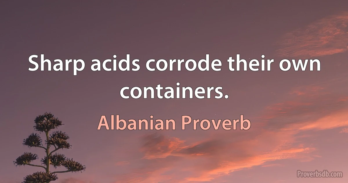 Sharp acids corrode their own containers. (Albanian Proverb)