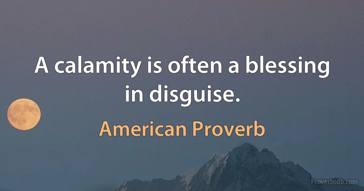 A calamity is often a blessing in disguise. (American Proverb)