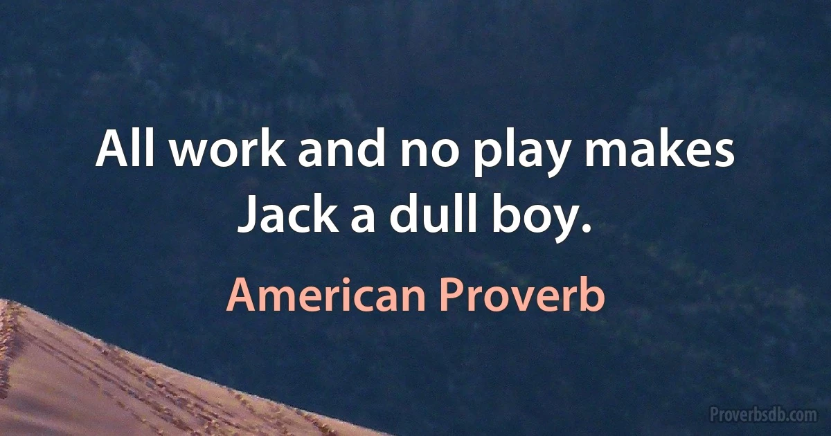 All work and no play makes Jack a dull boy. (American Proverb)