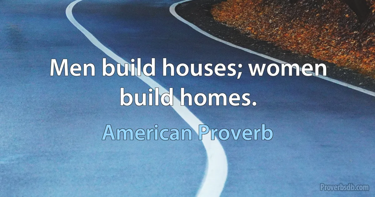 Men build houses; women build homes. (American Proverb)