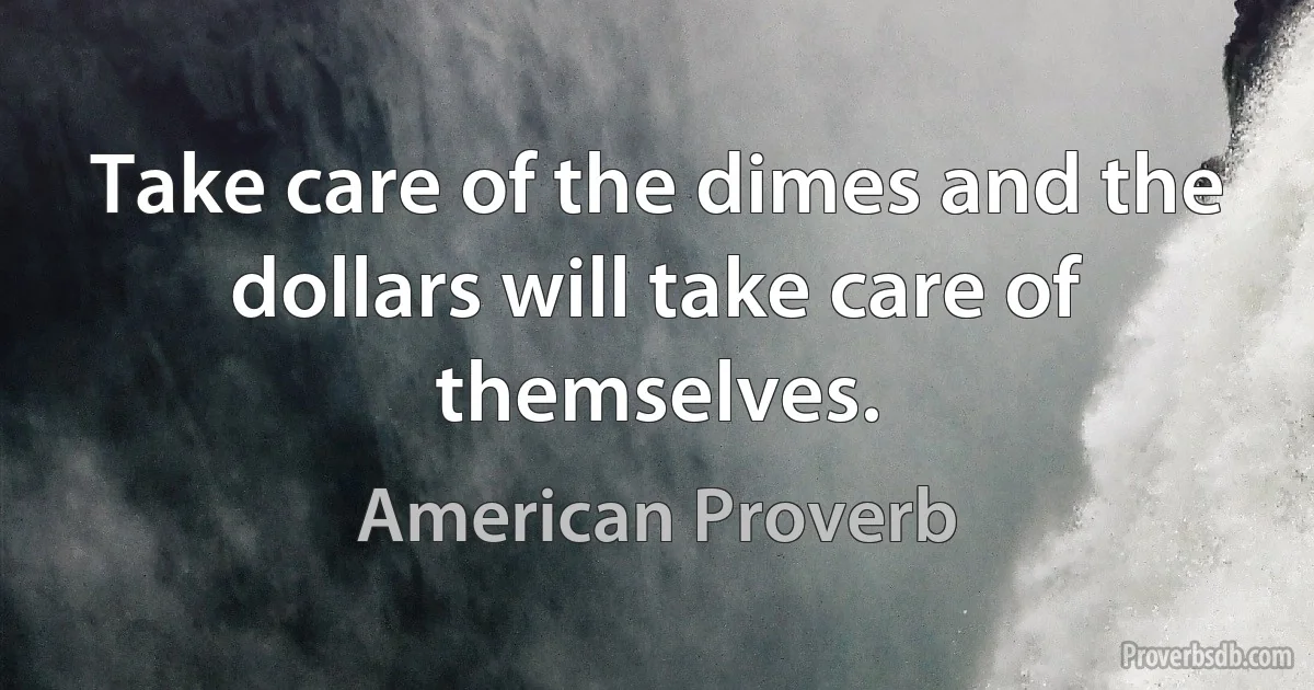 Take care of the dimes and the dollars will take care of themselves. (American Proverb)