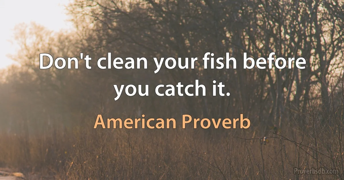 Don't clean your fish before you catch it. (American Proverb)