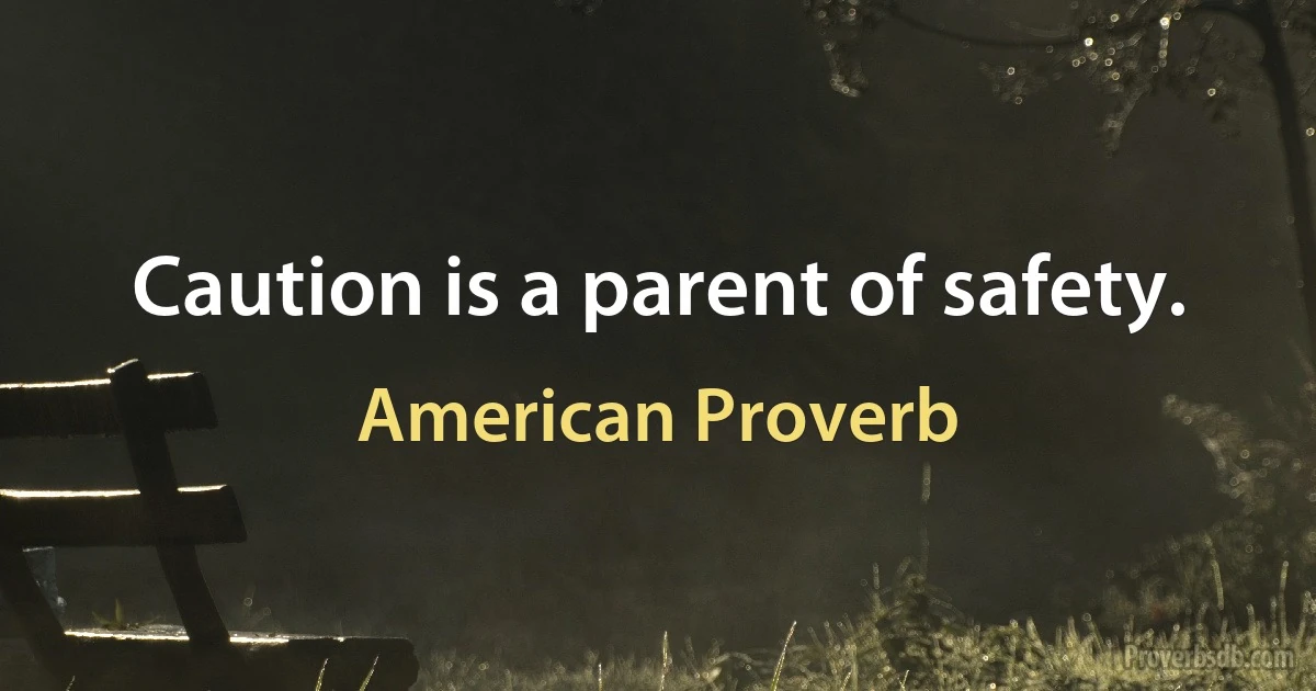 Caution is a parent of safety. (American Proverb)