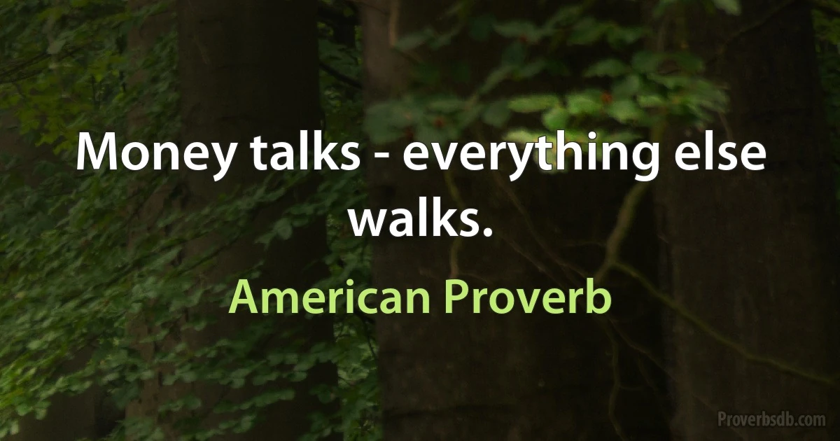 Money talks - everything else walks. (American Proverb)