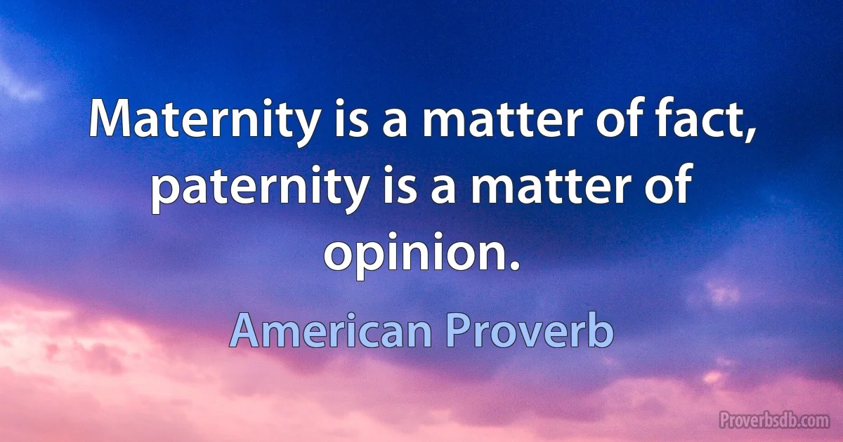 Maternity is a matter of fact, paternity is a matter of opinion. (American Proverb)