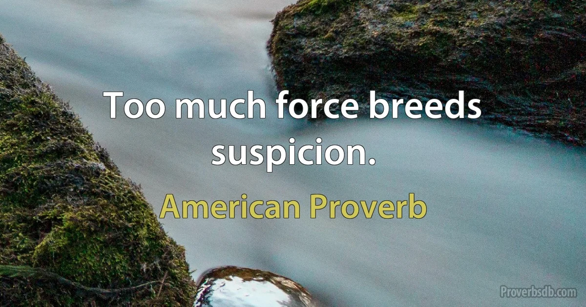 Too much force breeds suspicion. (American Proverb)