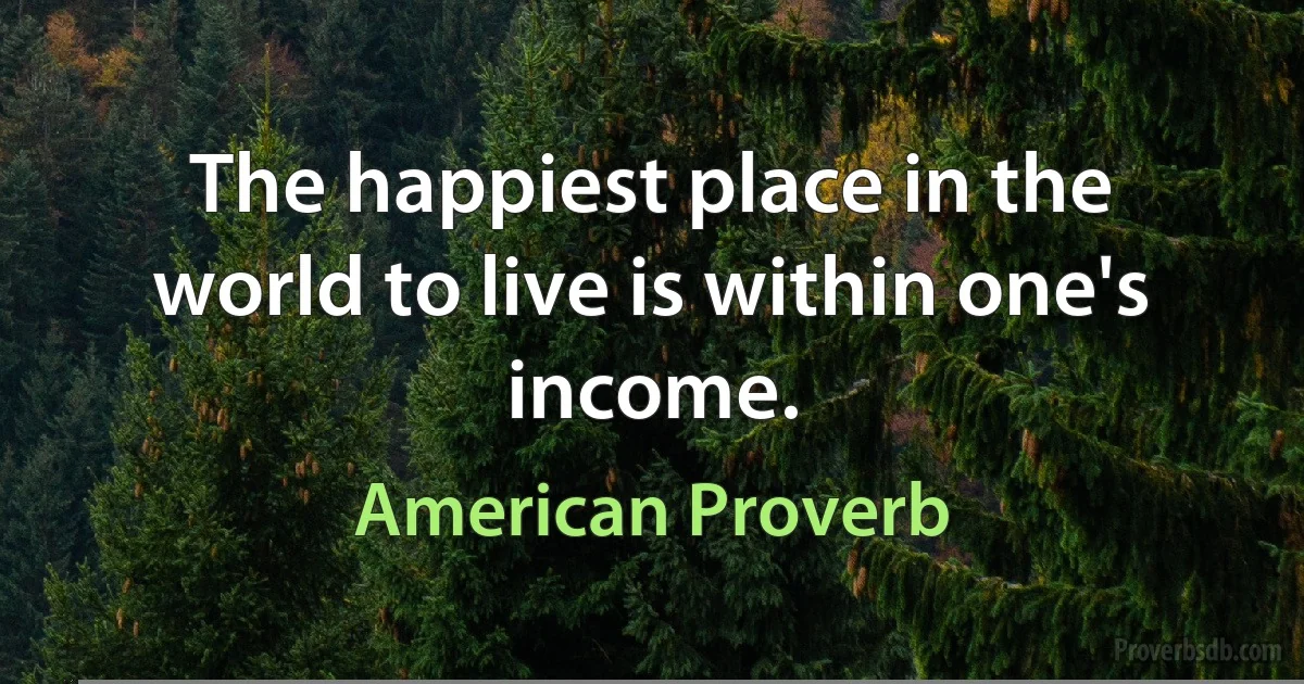 The happiest place in the world to live is within one's income. (American Proverb)