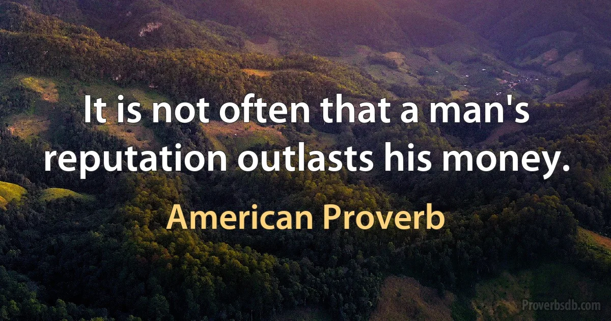 It is not often that a man's reputation outlasts his money. (American Proverb)