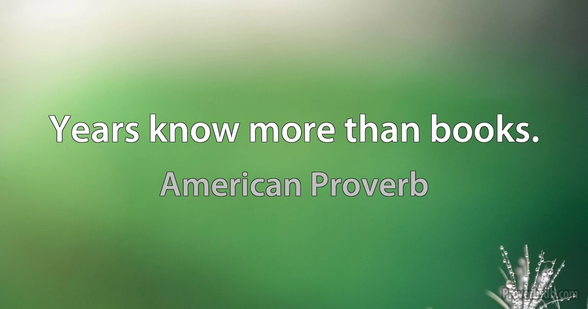 Years know more than books. (American Proverb)