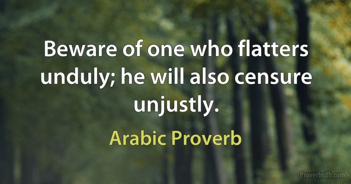 Beware of one who flatters unduly; he will also censure unjustly. (Arabic Proverb)