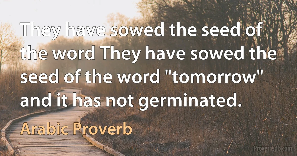 They have sowed the seed of the word They have sowed the seed of the word "tomorrow" and it has not germinated. (Arabic Proverb)