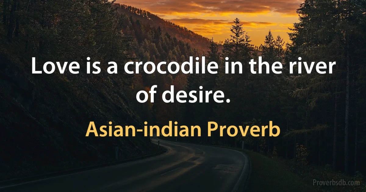 Love is a crocodile in the river of desire. (Asian-indian Proverb)