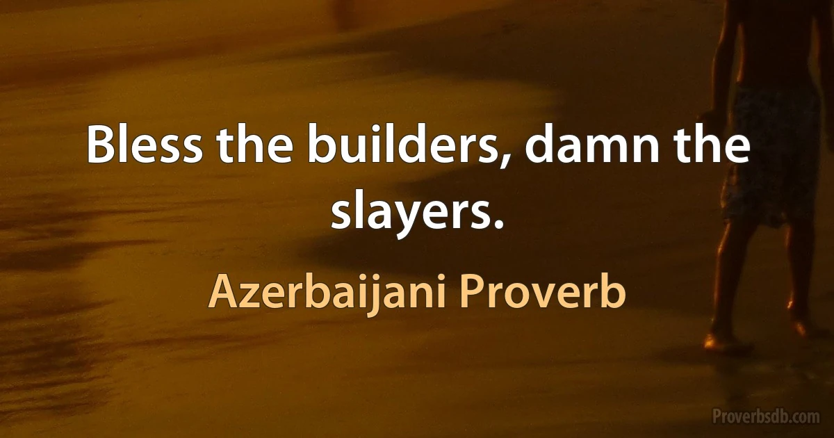 Bless the builders, damn the slayers. (Azerbaijani Proverb)