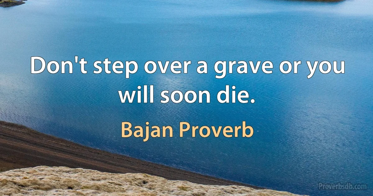 Don't step over a grave or you will soon die. (Bajan Proverb)