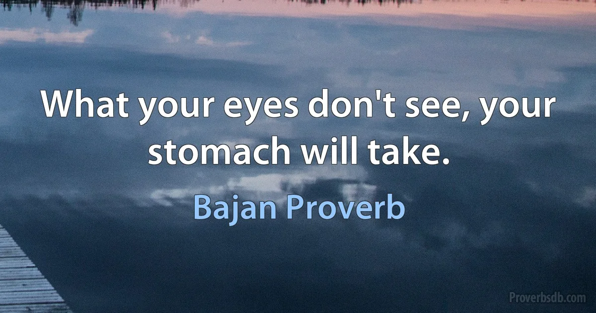 What your eyes don't see, your stomach will take. (Bajan Proverb)