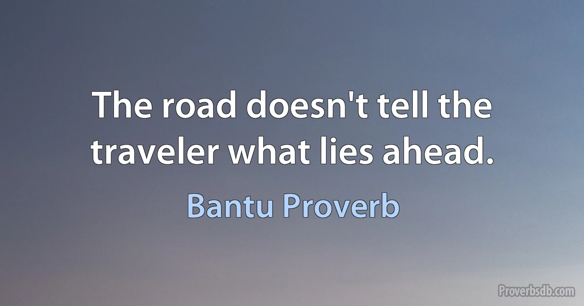 The road doesn't tell the traveler what lies ahead. (Bantu Proverb)