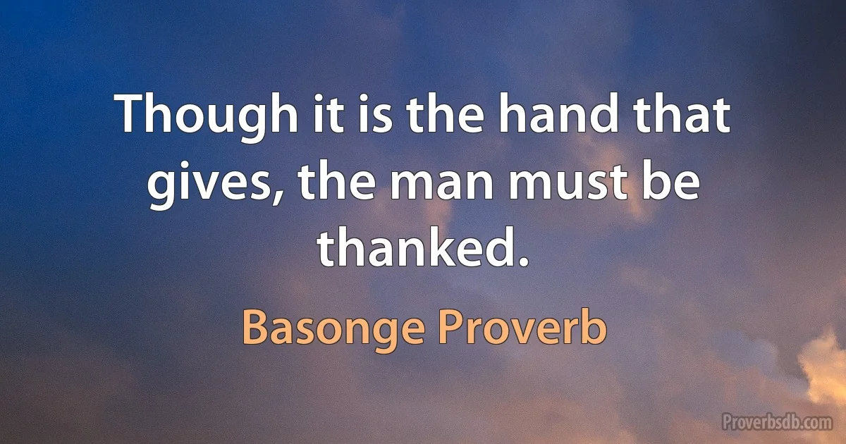 Though it is the hand that gives, the man must be thanked. (Basonge Proverb)