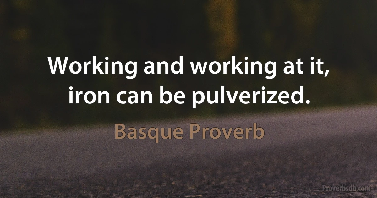 Working and working at it, iron can be pulverized. (Basque Proverb)