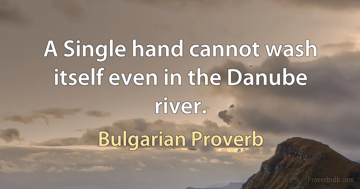 A Single hand cannot wash itself even in the Danube river. (Bulgarian Proverb)