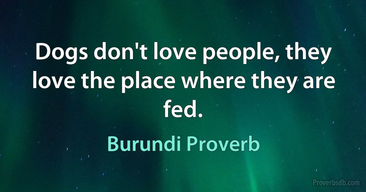 Dogs don't love people, they love the place where they are fed. (Burundi Proverb)