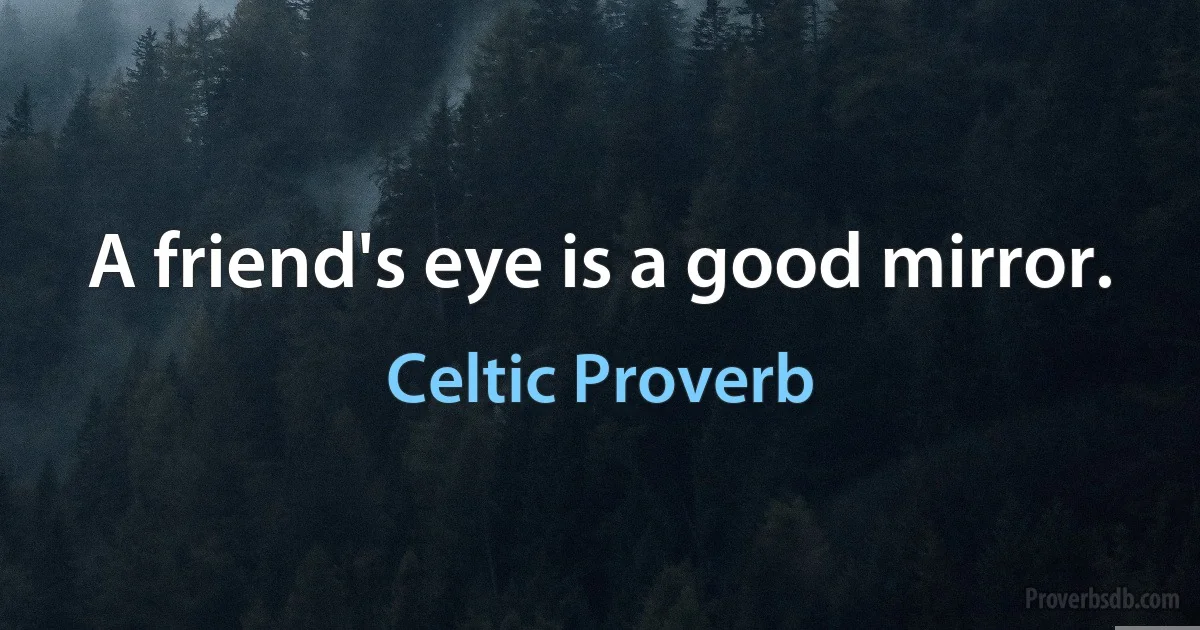 A friend's eye is a good mirror. (Celtic Proverb)