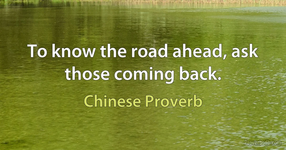 To know the road ahead, ask those coming back. (Chinese Proverb)