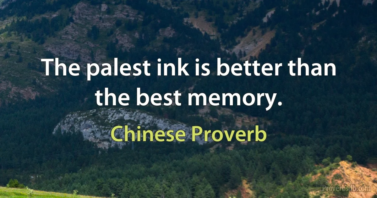 The palest ink is better than the best memory. (Chinese Proverb)