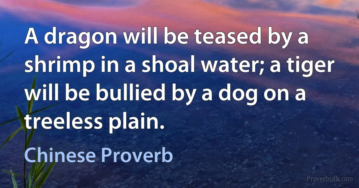 A dragon will be teased by a shrimp in a shoal water; a tiger will be bullied by a dog on a treeless plain. (Chinese Proverb)