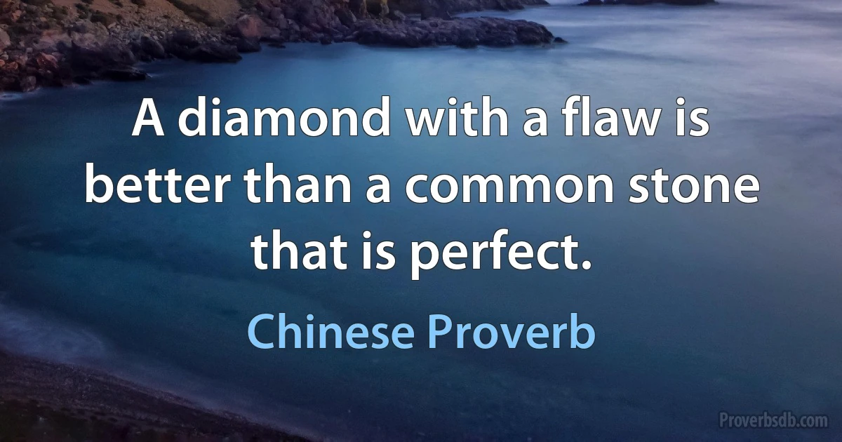 A diamond with a flaw is better than a common stone that is perfect. (Chinese Proverb)