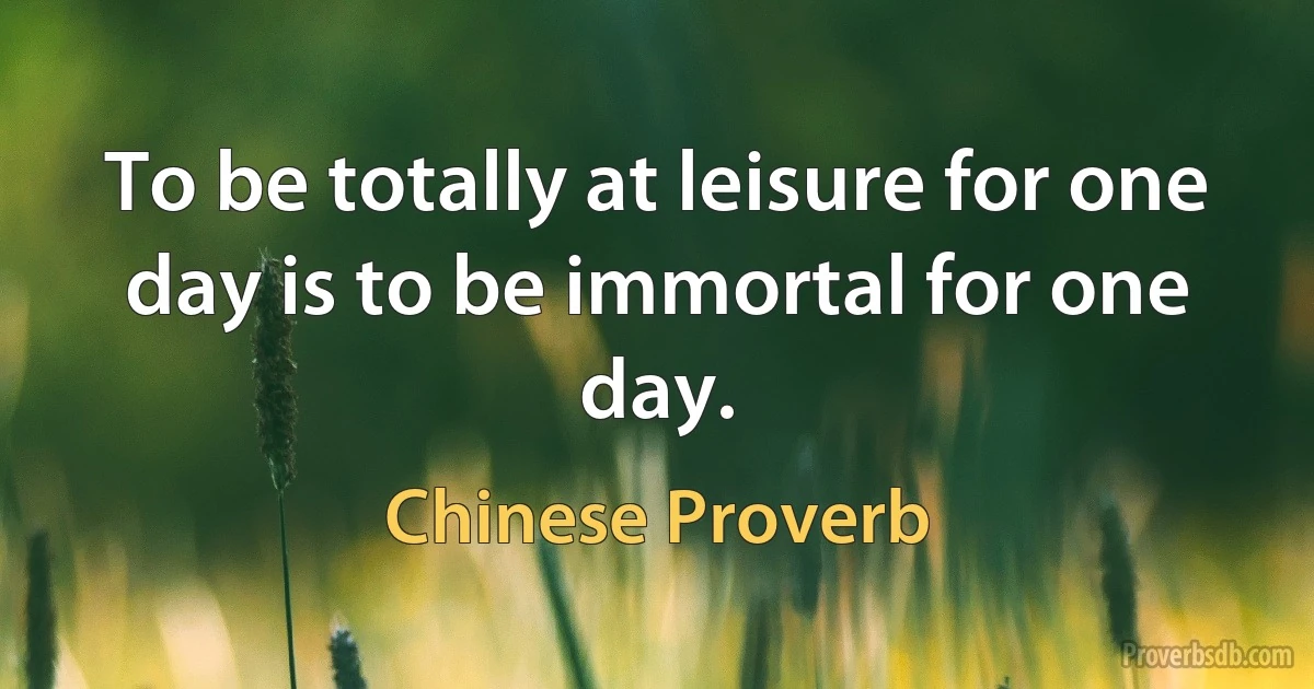 To be totally at leisure for one day is to be immortal for one day. (Chinese Proverb)