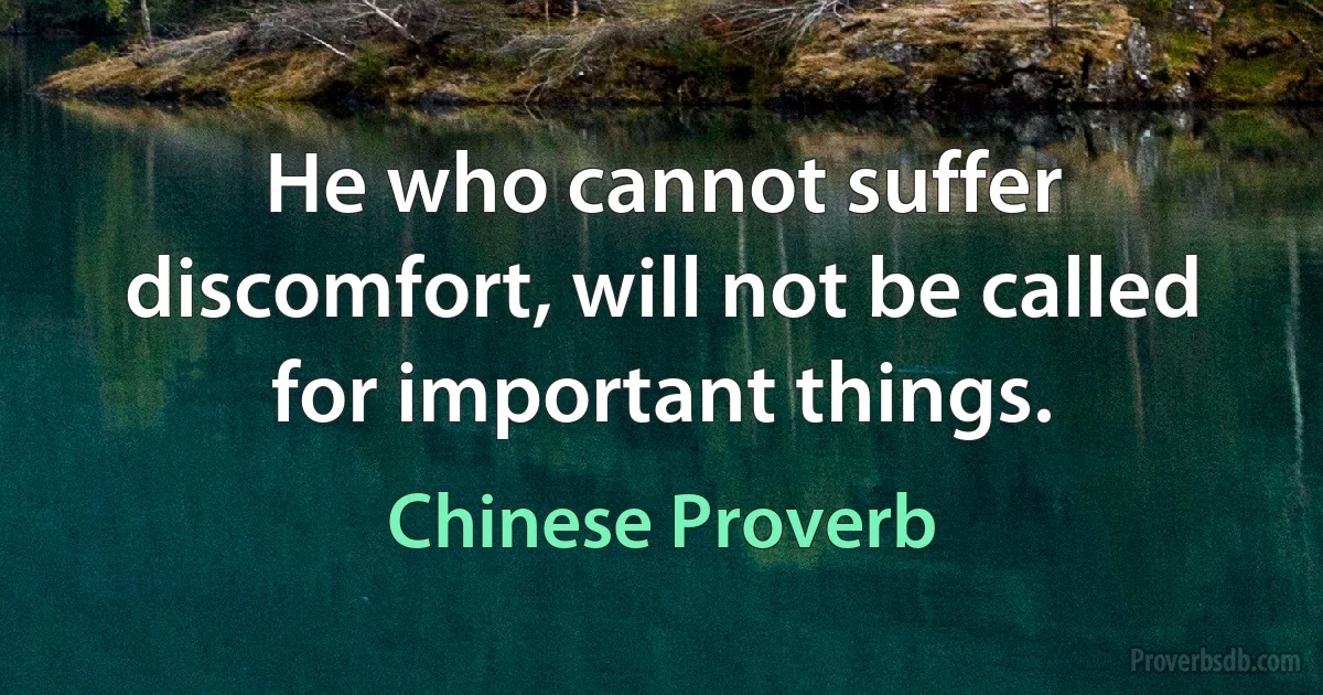 He who cannot suffer discomfort, will not be called for important things. (Chinese Proverb)