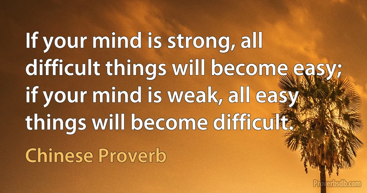 If your mind is strong, all difficult things will become easy; if your mind is weak, all easy things will become difficult. (Chinese Proverb)