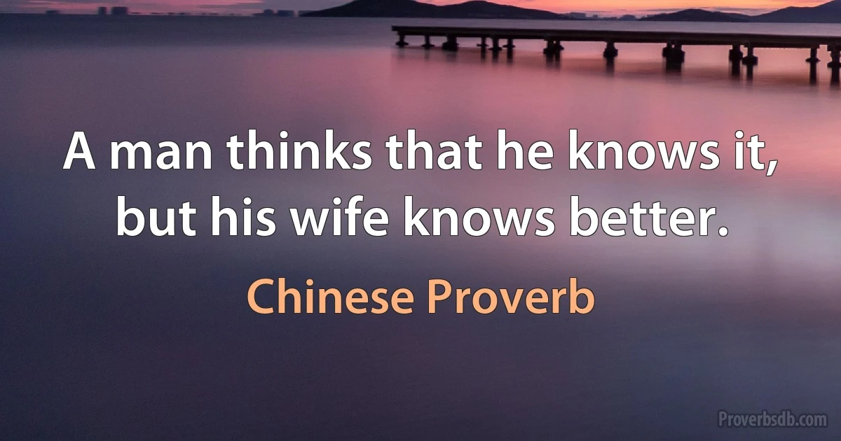 A man thinks that he knows it, but his wife knows better. (Chinese Proverb)