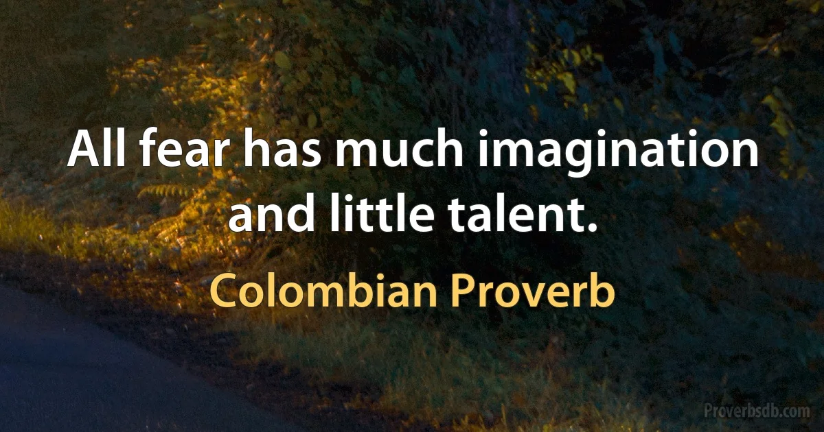 All fear has much imagination and little talent. (Colombian Proverb)