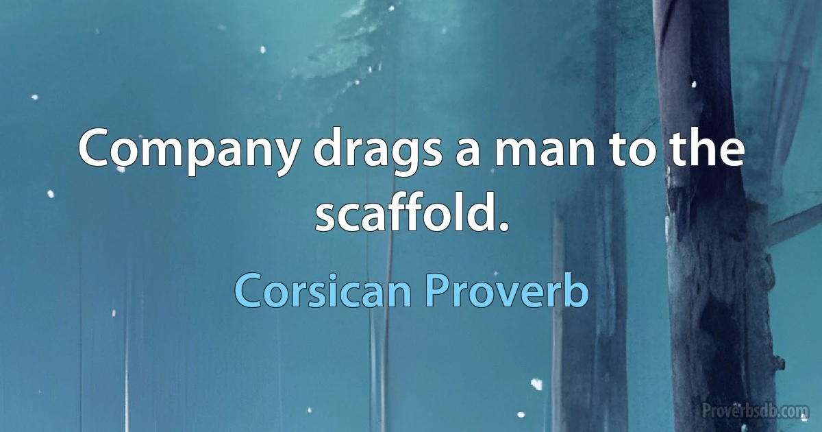 Company drags a man to the scaffold. (Corsican Proverb)