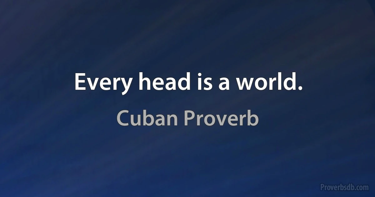 Every head is a world. (Cuban Proverb)