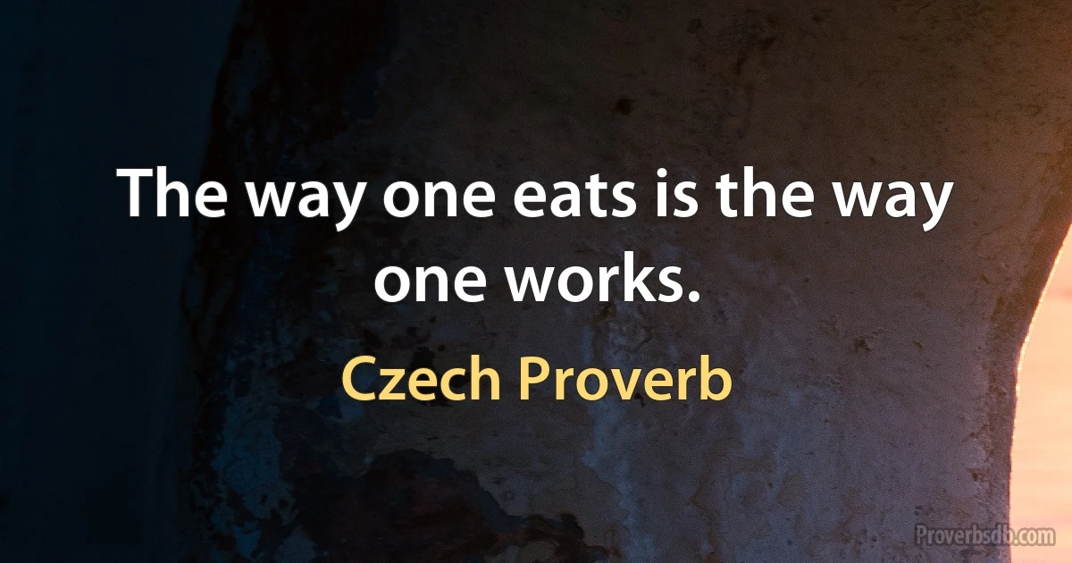 The way one eats is the way one works. (Czech Proverb)