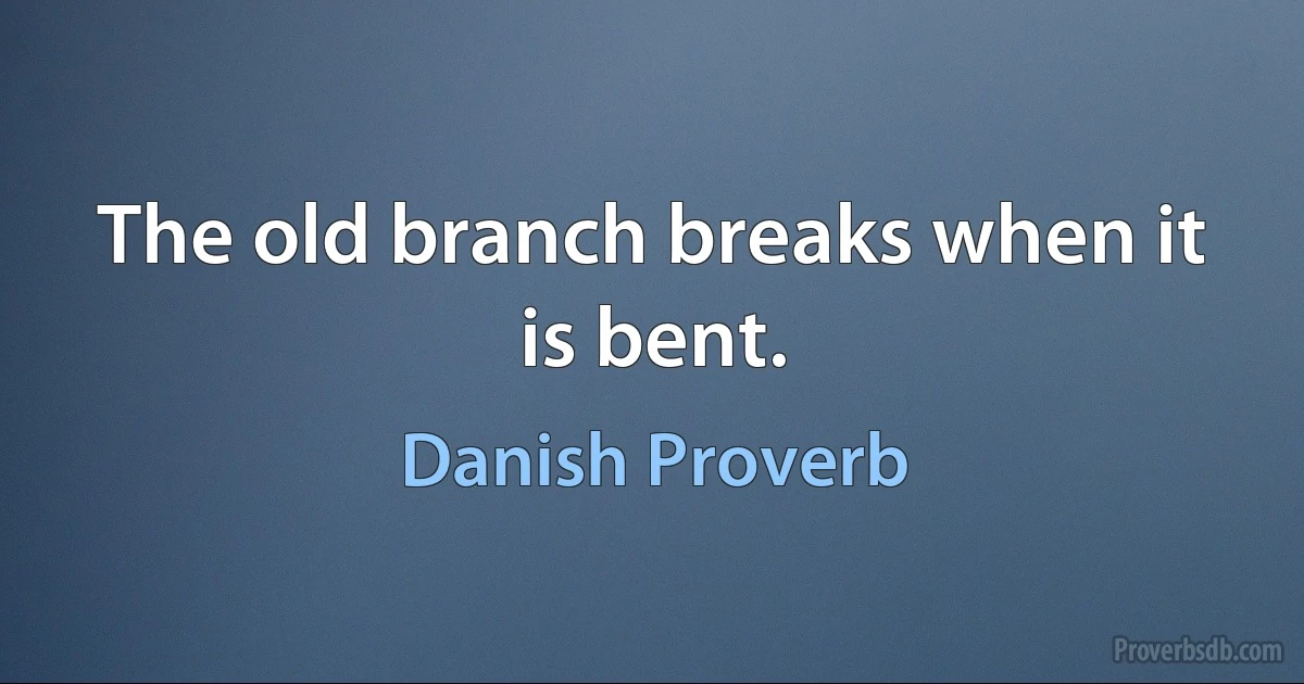 The old branch breaks when it is bent. (Danish Proverb)