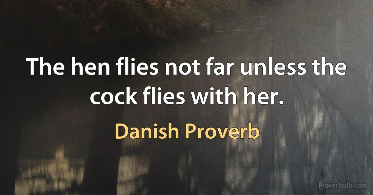 The hen flies not far unless the cock flies with her. (Danish Proverb)