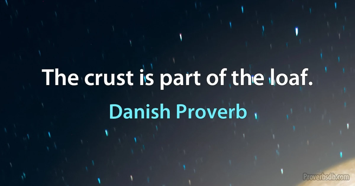 The crust is part of the loaf. (Danish Proverb)